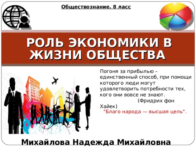 Обществознание. 8 ласс  РОЛЬ ЭКОНОМИКИ В ЖИЗНИ ОБЩЕСТВА Погоня за прибылью – единственный способ, при помощи которого люди могут удовлетворить потребности тех, кого они вовсе не знают.  (Фридрих фон Хайек) 