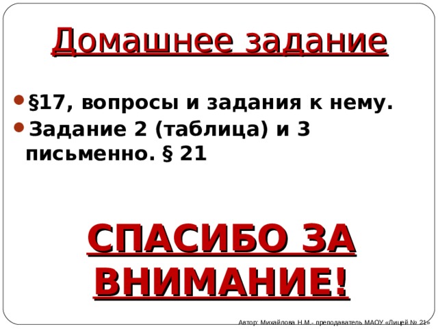 Домашнее задание § 17 , вопросы и задания к нему . Задание 2 (таблица) и 3 письменно. § 21 СПАСИБО ЗА ВНИМАНИЕ! Автор: Михайлова Н.М.- преподаватель МАОУ «Лицей № 21» 