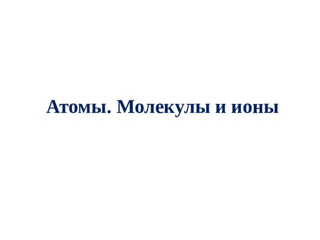   Атомы. Молекулы и ионы 