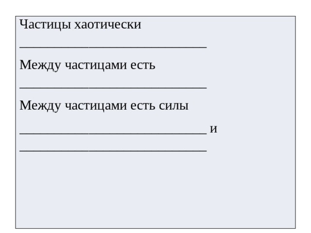 Частицы хаотически ___________________________ Между частицами есть ___________________________ Между частицами есть силы ___________________________ и ___________________________   