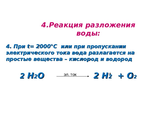  4.Реакция разложения воды:  4. При t= 2000 °C или при пропускании электрического тока вода разлагается на простые вещества – кислород и водород 2 Н 2 О 2 Н 2 + О 2    эл. ток 