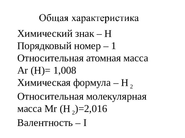 Химический знак – Н Порядковый номер – 1 Относительная атомная масса Ar (H)= 1,008 Химическая формула – H 2 Относительная молекулярная масса Mr (H 2 )= 2,016 Валентность – I 