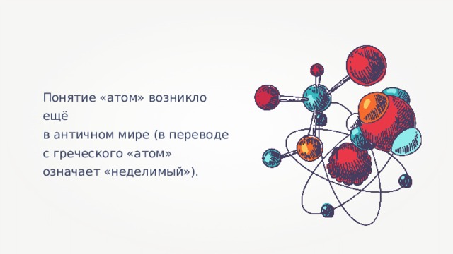 Понятие «атом» возникло ещё в античном мире (в переводе с греческого «атом» означает «неделимый»). 
