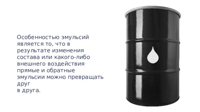 Особенностью эмульсий является то, что в результате изменения состава или какого-либо внешнего воздействия прямые и обратные эмульсии можно превращать друг в друга. 