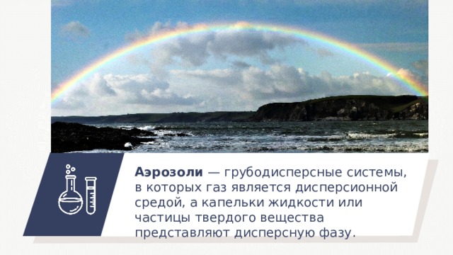 Аэрозоли — грубодисперсные системы, в которых газ является дисперсионной средой, а капельки жидкости или частицы твердого вещества представляют дисперсную фазу . 