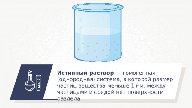 Истинный раствор — гомогенная (однородная) система, в которой размер частиц вещества меньше 1 нм, между частицами и средой нет поверхности раздела. 
