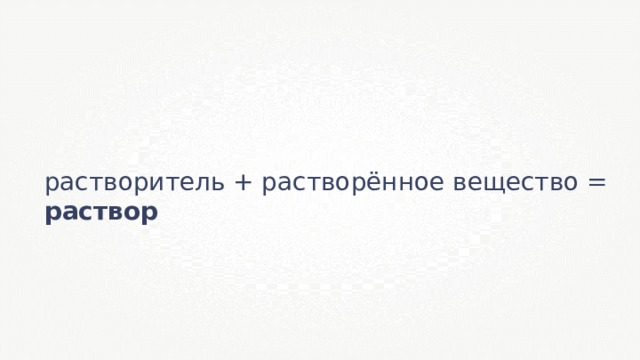 растворитель + растворённое вещество = раствор 