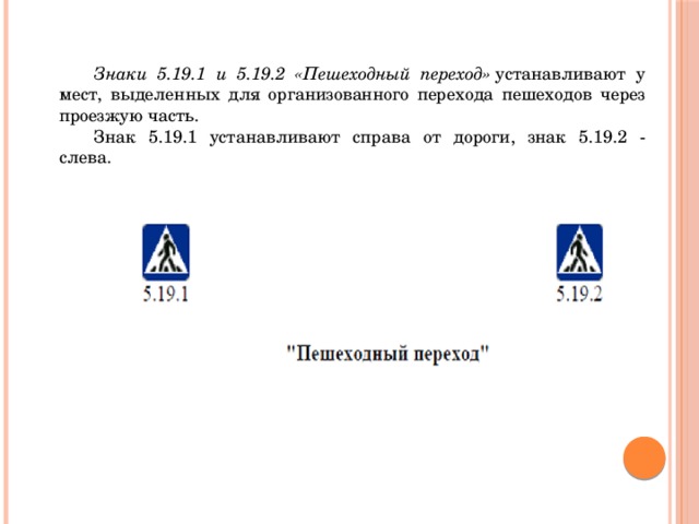  Знаки 5.19.1 и 5.19.2 «Пешеходный переход»  устанавливают у мест, выделенных для организованного перехода пешеходов через проезжую часть.  Знак 5.19.1 устанавливают справа от дороги, знак 5.19.2 - слева.  