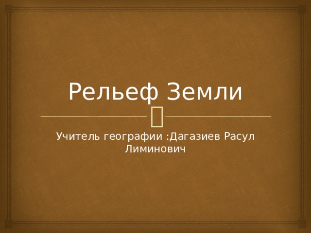 Рельеф Земли Учитель географии :Дагазиев Расул Лиминович 