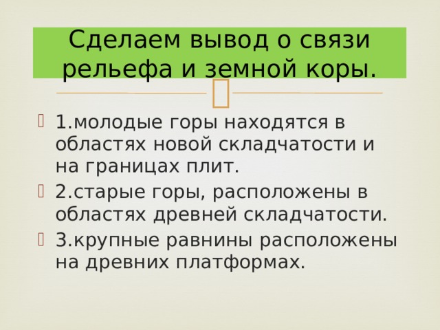 Сделаем вывод о связи рельефа и земной коры. 1.молодые горы находятся в областях новой складчатости и на границах плит. 2.старые горы, расположены в областях древней складчатости. 3.крупные равнины расположены на древних платформах. 