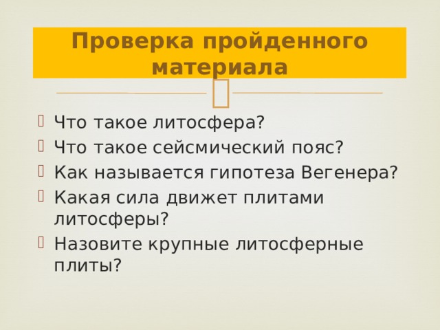 Проверка пройденного материала Что такое литосфера? Что такое сейсмический пояс? Как называется гипотеза Вегенера? Какая сила движет плитами литосферы? Назовите крупные литосферные плиты? 