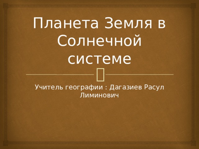 Планета Земля в Солнечной системе Учитель географии : Дагазиев Расул Лиминович 