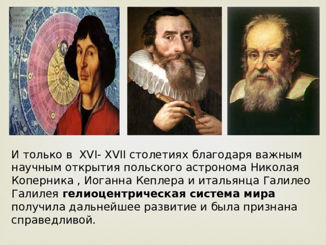 И только в XVI- XVII столетиях благодаря важным научным открытия польского астронома Николая Коперника , Иоганна Кеплера и итальянца Галилео Галилея гелиоцентрическая система мира получила дальнейшее развитие и была признана справедливой. 