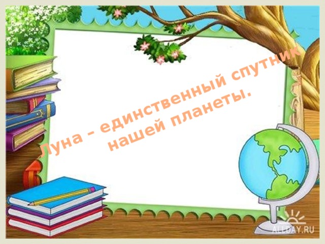 Луна – единственный спутник  нашей планеты. 