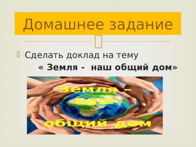 Домашнее задание Сделать доклад на тему  « Земля - наш общий дом» 
