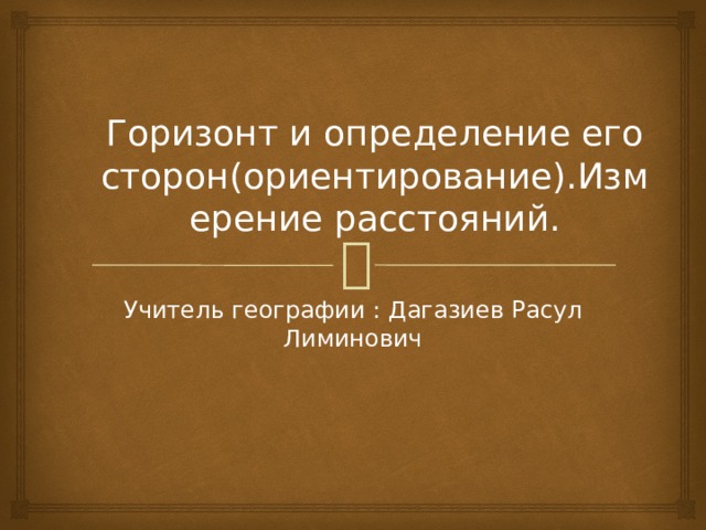 Горизонт и определение его сторон(ориентирование).Измерение расстояний. Учитель географии : Дагазиев Расул Лиминович 