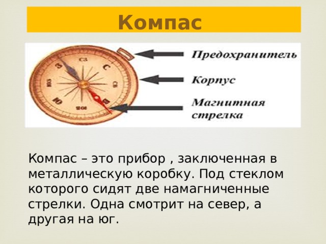 Компас  Компас – это прибор , заключенная в металлическую коробку. Под стеклом которого сидят две намагниченные стрелки. Одна смотрит на север, а другая на юг. 