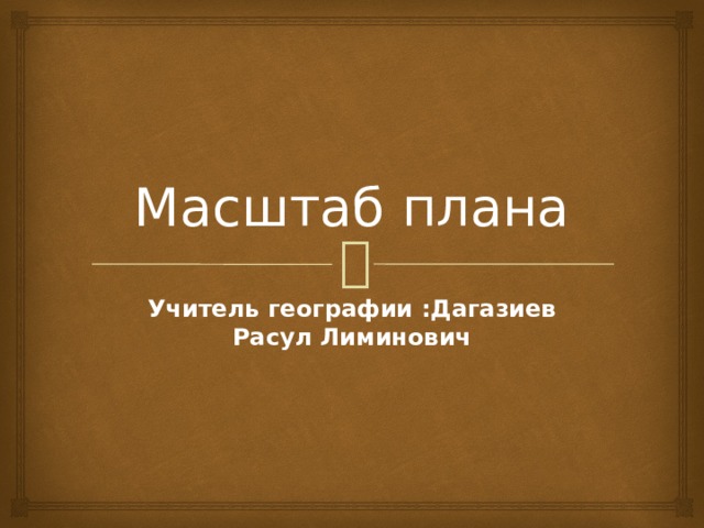 Масштаб плана Учитель географии :Дагазиев Расул Лиминович 