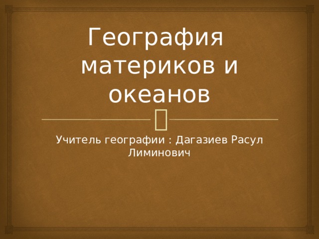 География  материков и океанов Учитель географии : Дагазиев Расул Лиминович 