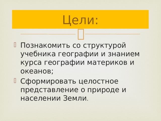 Цели: Познакомить со структурой учебника географии и знанием курса географии материков и океанов; Сформировать целостное представление о природе и населении Земли . 