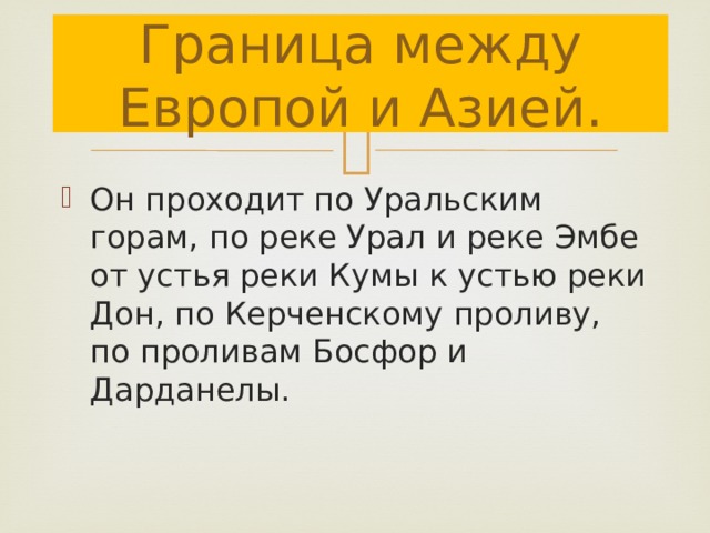 Граница между Европой и Азией. Он проходит по Уральским горам, по реке Урал и реке Эмбе от устья реки Кумы к устью реки Дон, по Керченскому проливу, по проливам Босфор и Дарданелы. 