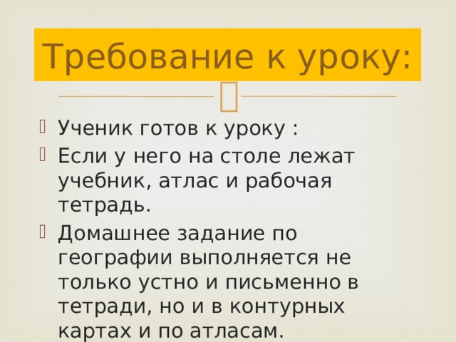 Требование к уроку: Ученик готов к уроку : Если у него на столе лежат учебник, атлас и рабочая тетрадь. Домашнее задание по географии выполняется не только устно и письменно в тетради, но и в контурных картах и по атласам. 