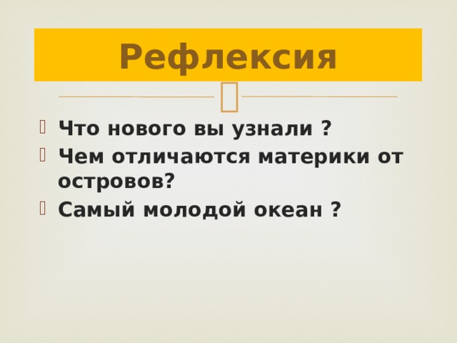 Рефлексия Что нового вы узнали ? Чем отличаются материки от островов? Самый молодой океан ? 