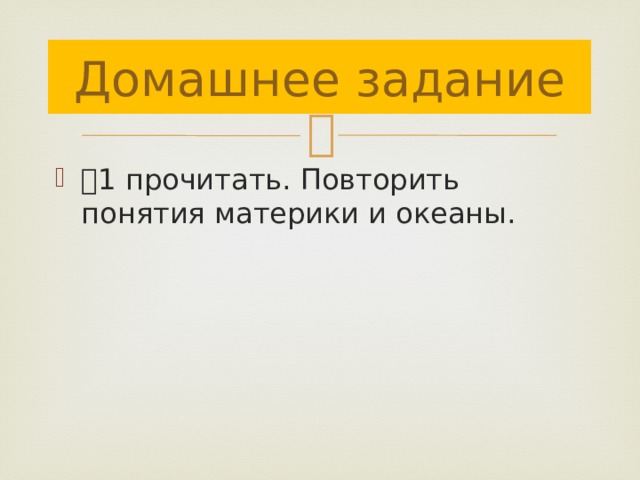 Домашнее задание ⸹ 1 прочитать. Повторить понятия материки и океаны. 