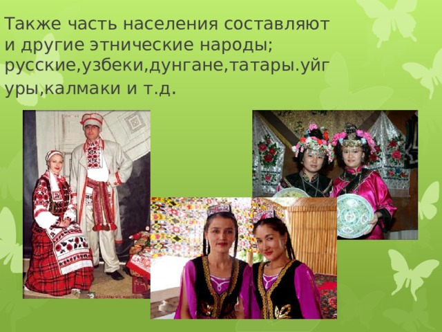 Также часть населения составляют и другие этнические народы; русские,узбеки,дунгане,татары.уйгуры,калмаки и т.д . 