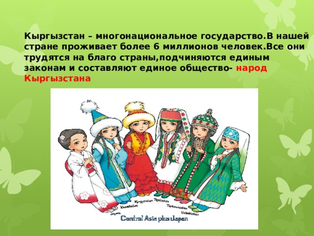 Кыргызстан – многонациональное государство.В нашей стране проживает более 6 миллионов человек.Все они трудятся на благо страны,подчиняются единым законам и составляют единое общество- народ Кыргызстана 