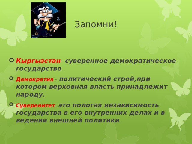 Запомни! Кыргызстан - суверенное демократическое государство . Демократия – политический строй,при котором верховная власть принадлежит народу . Суверенитет - это пологая независимость государства в его внутренних делах и в ведении внешней политики . 