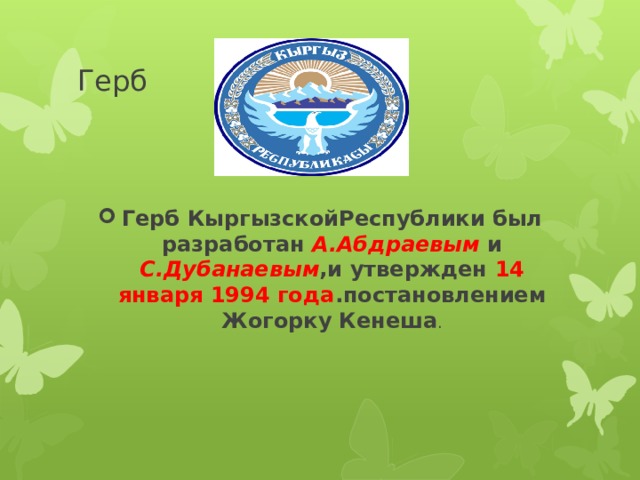 Герб Герб КыргызскойРеспублики был разработан А.Абдраевым и С.Дубанаевым ,и утвержден 14 января 1994 года .постановлением Жогорку Кенеша . 