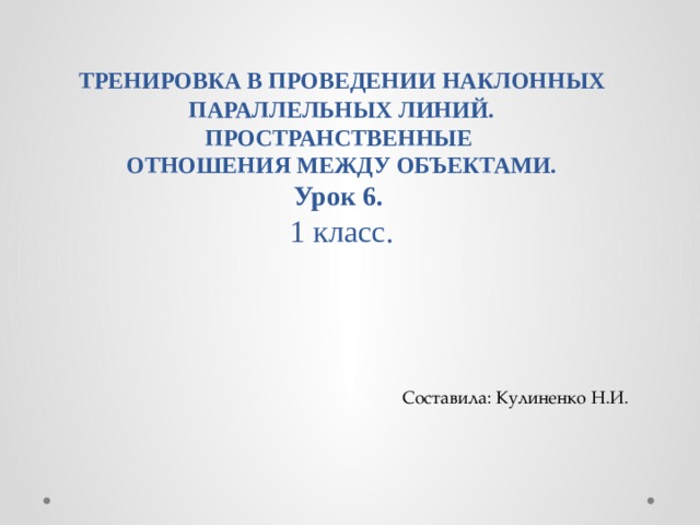      ТРЕНИРОВКА В ПРОВЕДЕНИИ НАКЛОННЫХ  ПАРАЛЛЕЛЬНЫХ ЛИНИЙ. ПРОСТРАНСТВЕННЫЕ  ОТНОШЕНИЯ МЕЖДУ ОБЪЕКТАМИ.  Урок 6.  1 класс. Составила: Кулиненко Н.И. 