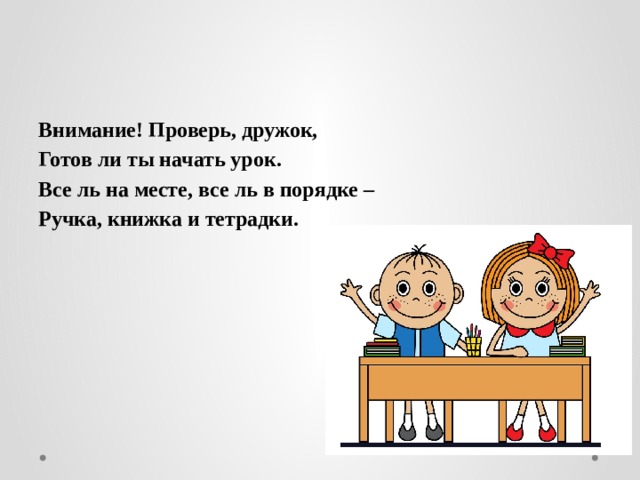 Внимание! Проверь, дружок, Готов ли ты начать урок. Все ль на месте, все ль в порядке – Ручка, книжка и тетрадки.  
