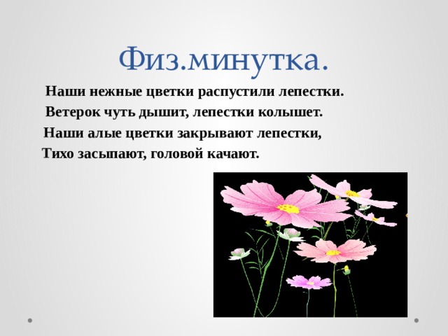 Физ.минутка.  Наши нежные цветки распустили лепестки.  Ветерок чуть дышит, лепестки колышет.  Наши алые цветки закрывают лепестки,  Тихо засыпают, головой качают. 