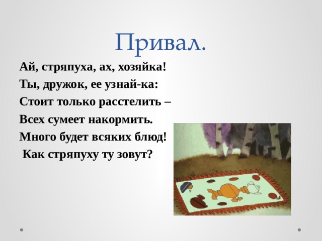 Привал. Ай, стряпуха, ах, хозяйка! Ты, дружок, ее узнай-ка: Стоит только расстелить – Всех сумеет накормить. Много будет всяких блюд!  Как стряпуху ту зовут?  