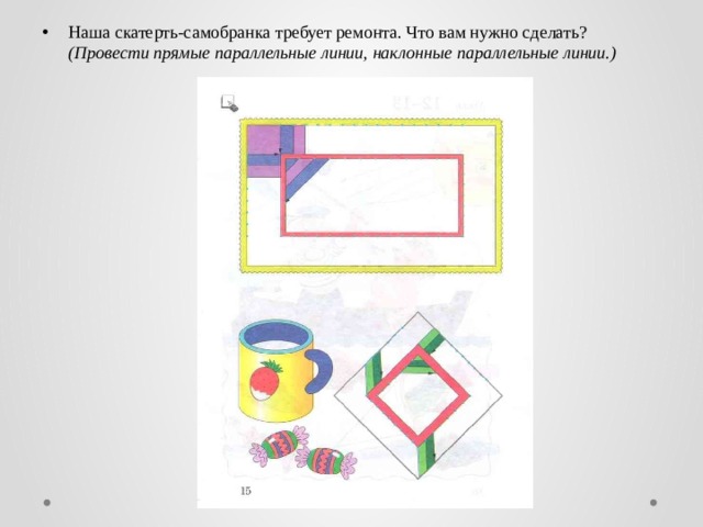 Наша скатерть-самобранка требует ремонта. Что вам нужно сделать? (Провести прямые параллельные линии, наклонные параллельные линии.)      – 