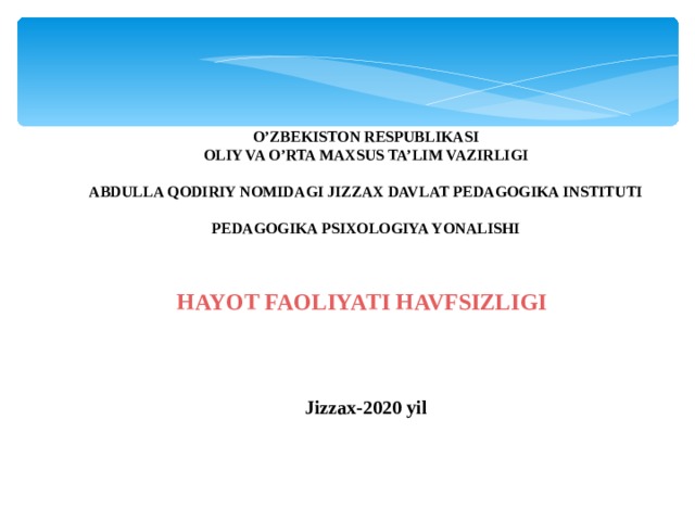 O’ZBEKISTON RESPUBLIKASI OLIY VA O’RTA MAXSUS TA’LIM VAZIRLIGI  ABDULLA QODIRIY NOMIDAGI JIZZAX DAVLAT PEDAGOGIKA INSTITUTI  PEDAGOGIKA PSIXOLOGIYA YONALISHI   HAYOT FAOLIYATI HAVFSIZLIGI     Jizzax-20 20 yil 