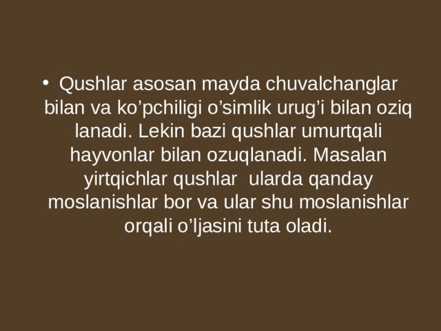 Qushlar asosan mayda chuvalchanglar bilan va ko’pchiligi o’simlik urug’i bilan oziq lanadi. Lekin bazi qushlar umurtqali hayvonlar bilan ozuqlanadi. Masalan yirtqichlar qushlar ularda qanday moslanishlar bor va ular shu moslanishlar orqali o’ljasini tuta oladi. 
