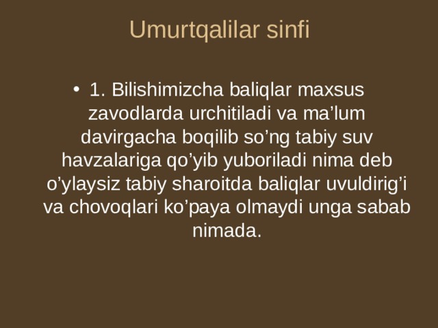 Umurtqalilar sinfi 1. Bilishimizcha baliqlar maxsus zavodlarda urchitiladi va ma’lum davirgacha boqilib so’ng tabiy suv havzalariga qo’yib yuboriladi nima deb o’ylaysiz tabiy sharoitda baliqlar uvuldirig’i va chovoqlari ko’paya olmaydi unga sabab nimada. 