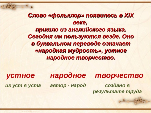 Слово «фольклор» появилось в XIX веке, пришло из английского языка. Сегодня им пользуются везде. Оно в буквальном переводе означает «народная мудрость», устное народное творчество. устное народное творчество из уст в уста автор - народ создано в результате труда 