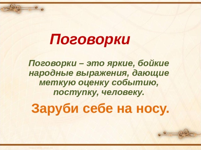 Поговорки Поговорки – это яркие, бойкие народные выражения, дающие меткую оценку событию, поступку, человеку. Заруби себе на носу. 
