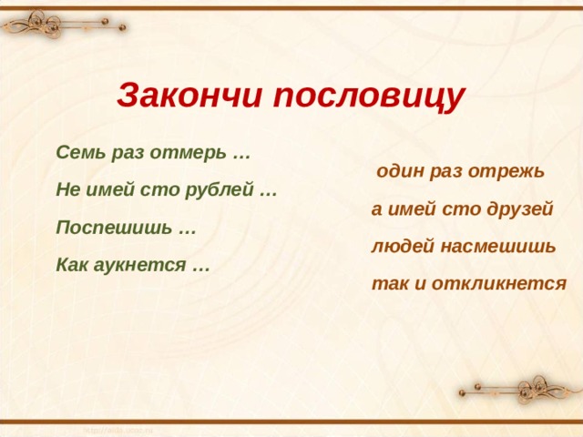 Закончи пословицу Семь раз отмерь …  один раз отрежь Не имей сто рублей …  а имей сто друзей Поспешишь …   людей насмешишь Как аукнется …  так и откликнется 