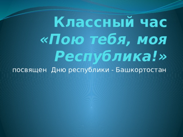 Классный час «Пою тебя, моя Республика!» посвящен Дню республики - Башкортостан 