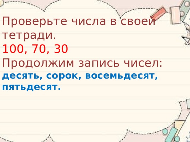 Проверьте числа в своей тетради.  100, 70, 30  Продолжим запись чисел:  десять, сорок, восемьдесят, пятьдесят.   