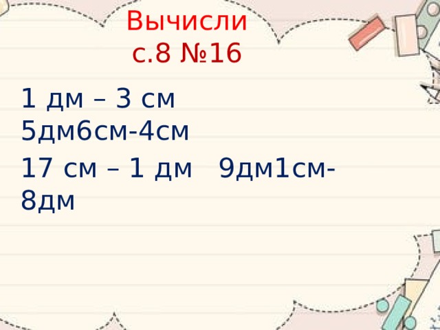 Вычисли  с.8 №16 1 дм – 3 см   5дм6см-4см 17 см – 1 дм   9дм1см-8дм 