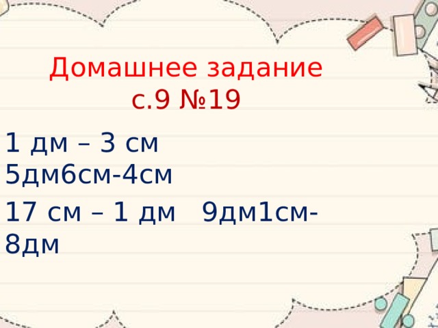 Домашнее задание  с.9 №19 1 дм – 3 см   5дм6см-4см 17 см – 1 дм   9дм1см-8дм 