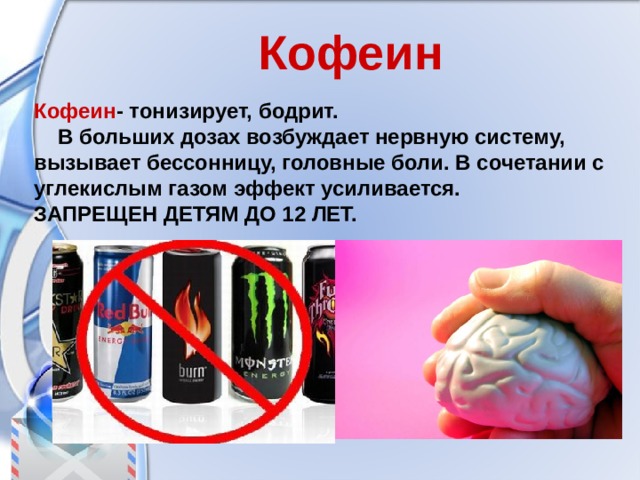 Кофеин Кофеин - тонизирует, бодрит.  В больших дозах возбуждает нервную систему, вызывает бессонницу, головные боли. В сочетании с углекислым газом эффект усиливается. ЗАПРЕЩЕН ДЕТЯМ ДО 12 ЛЕТ.  