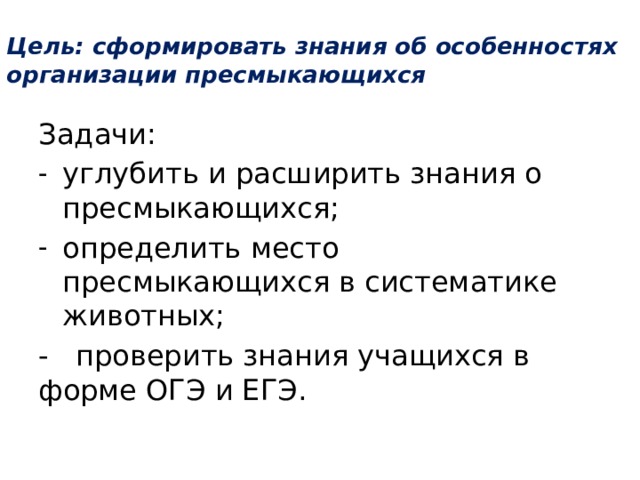 Цель: сформировать знания об особенностях организации пресмыкающихся Задачи: углубить и расширить знания о пресмыкающихся; определить место пресмыкающихся в систематике животных; - проверить знания учащихся в форме ОГЭ и ЕГЭ. 