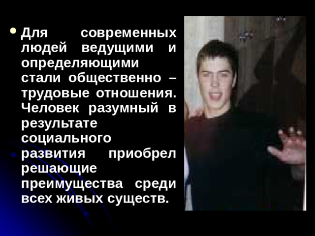 Для современных людей ведущими и определяющими стали общественно – трудовые отношения. Человек разумный в результате социального развития приобрел решающие преимущества среди всех живых существ.  